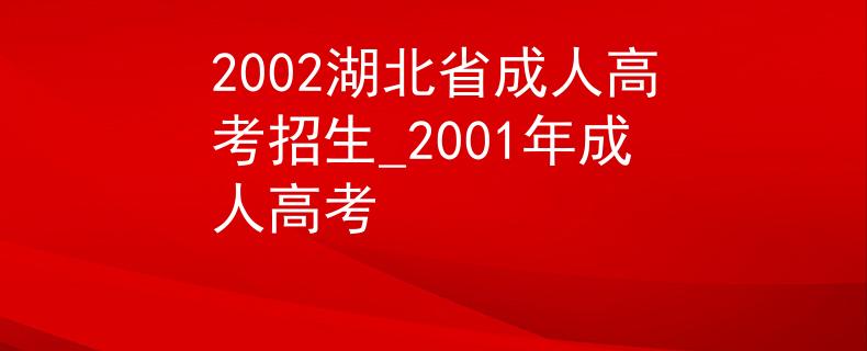 2002湖北省成人高考招生_2001年成人高考