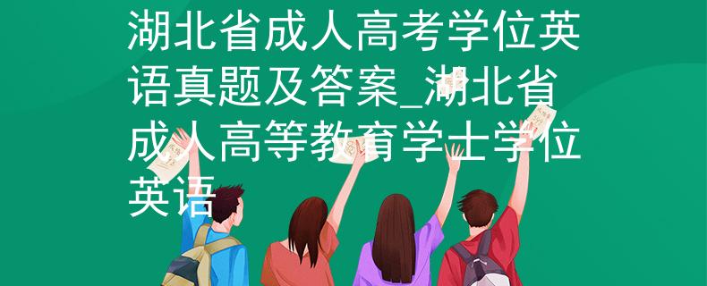 湖北省成人高考学位英语真题及答案_湖北省成人高等教育学士学位英语