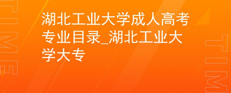 湖北工业大学成人高考专业目录_湖北工业大学大专