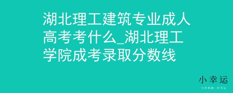 湖北理工建筑专业成人高考考什么_湖北理工学院成考录取分数线