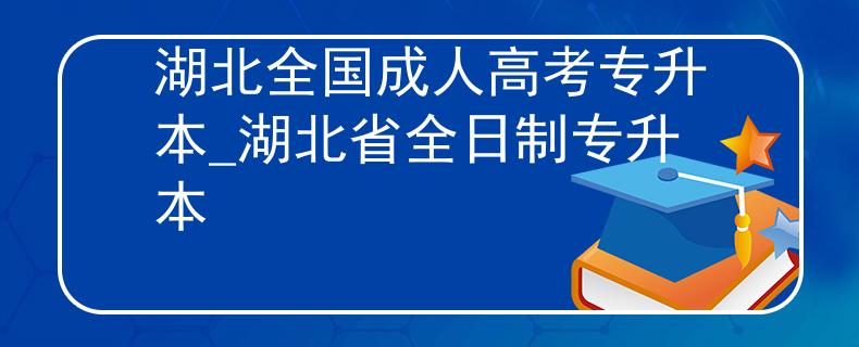 湖北全国成人高考专升本_湖北省全日制专升本
