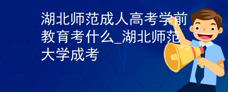 湖北师范成人高考学前教育考什么_湖北师范大学成考