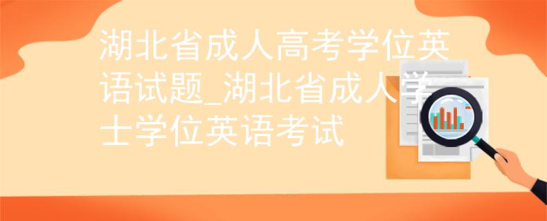 湖北省成人高考学位英语试题_湖北省成人学士学位英语考试