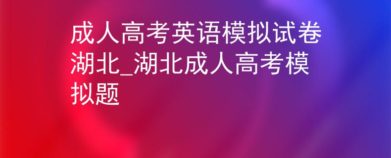 成人高考英语模拟试卷湖北_湖北成人高考模拟题