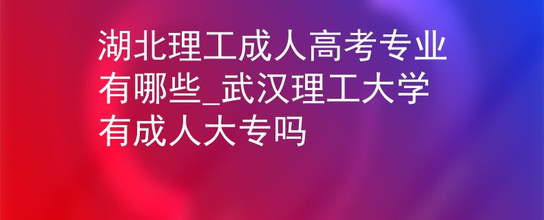 湖北理工成人高考专业有哪些_武汉理工大学有成人大专吗
