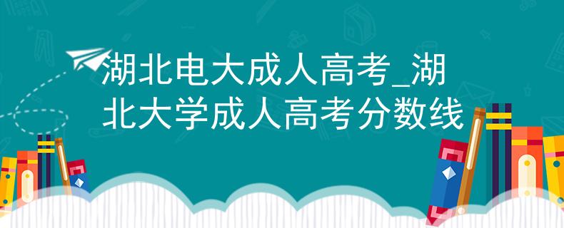 湖北电大成人高考_湖北大学成人高考分数线