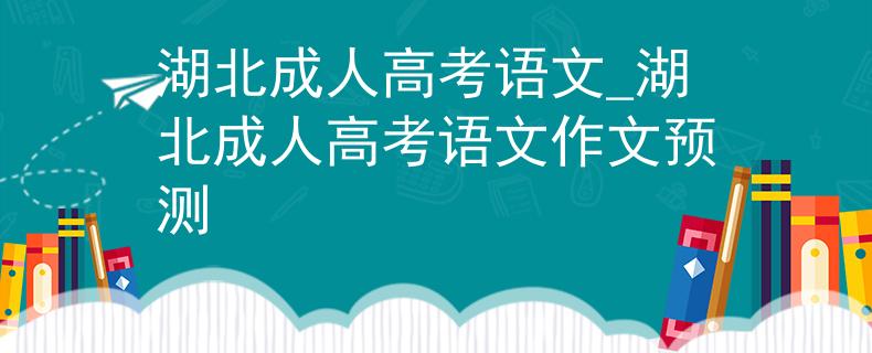湖北成人高考语文_湖北成人高考语文作文预测