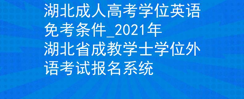 湖北成人高考学位英语免考条件_2021年湖北省成教学士学位外语考试报名系统