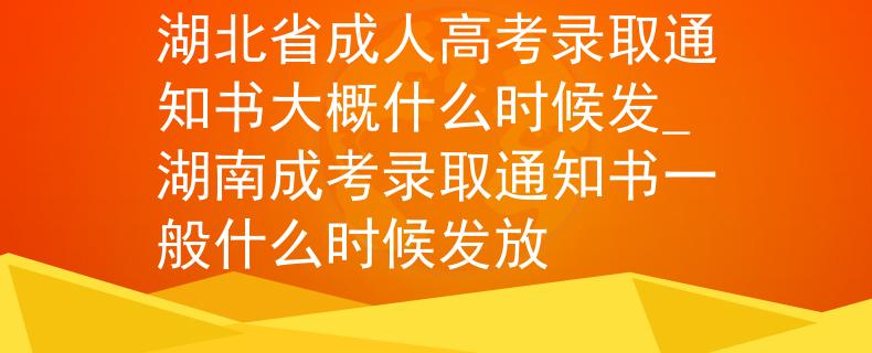 湖北省成人高考录取通知书大概什么时候发_湖南成考录取通知书一般什么时候发放