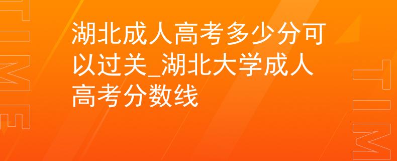 湖北成人高考多少分可以过关_湖北大学成人高考分数线