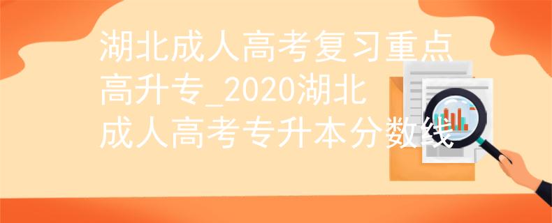 湖北成人高考复习重点高升专_2020湖北成人高考专升本分数线