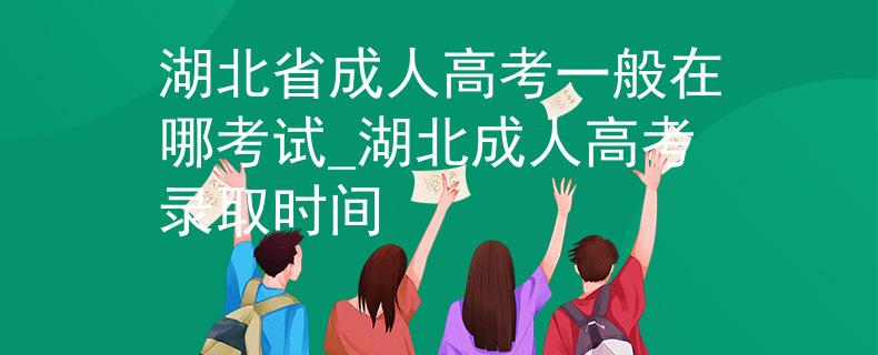 湖北省成人高考一般在哪考试_湖北成人高考录取时间
