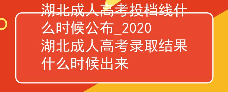 湖北成人高考投档线什么时候公布_2020湖北成人高考录取结果什么时候出来