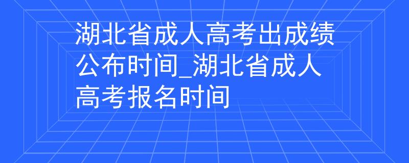 湖北省成人高考出成绩公布时间_湖北省成人高考报名时间