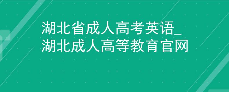 湖北省成人高考英语_湖北成人高等教育官网