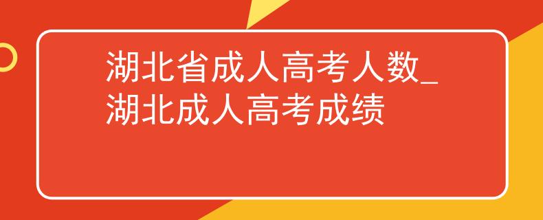湖北省成人高考人数_湖北成人高考成绩