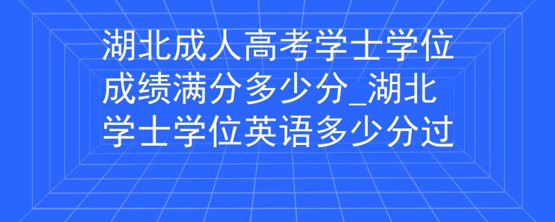 湖北成人高考学士学位成绩满分多少分_湖北学士学位英语多少分过