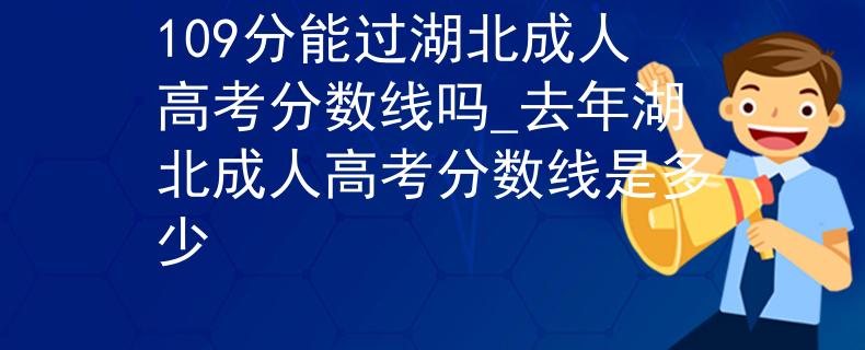 109分能过湖北成人高考分数线吗_去年湖北成人高考分数线是多少