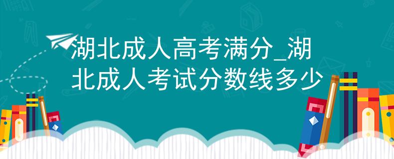 湖北成人高考满分_湖北成人考试分数线多少
