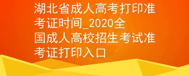 湖北省成人高考打印准考证时间_2020全国成人高校招生考试准考证打印入口