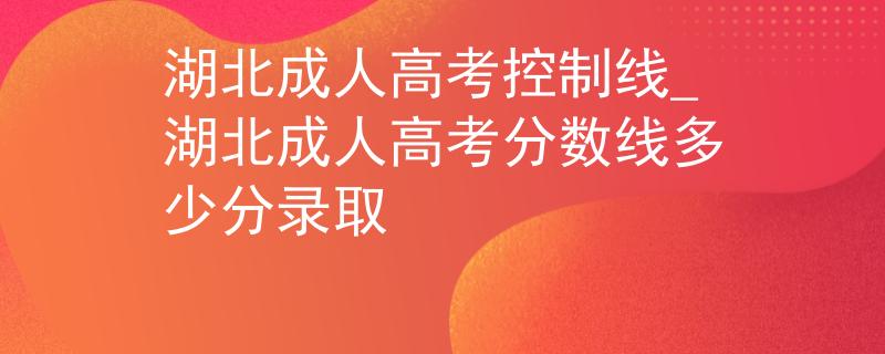 湖北成人高考控制线_湖北成人高考分数线多少分录取