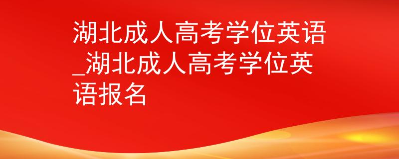 湖北成人高考学位英语_湖北成人高考学位英语报名