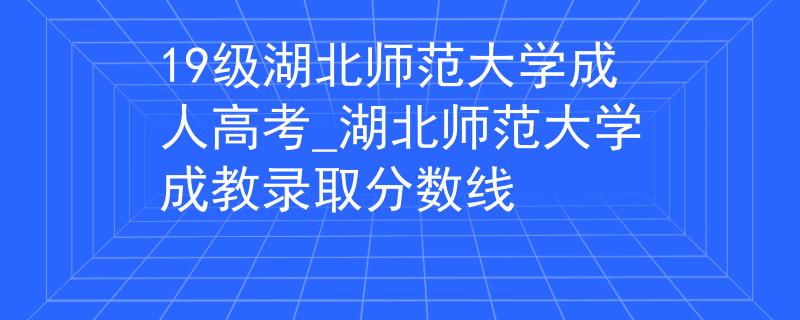 19级湖北师范大学成人高考_湖北师范大学成教录取分数线