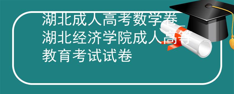 湖北成人高考数学卷_湖北经济学院成人高等教育考试试卷