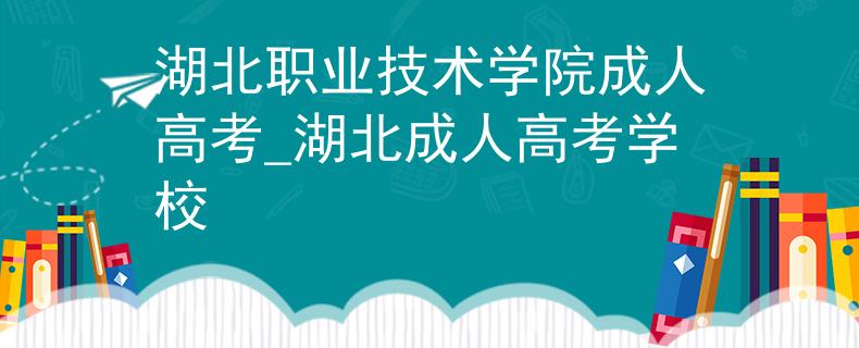 湖北职业技术学院成人高考_湖北成人高考学校