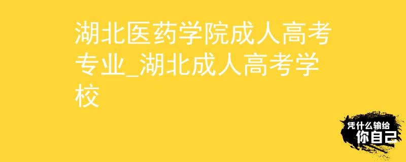 湖北医药学院成人高考专业_湖北成人高考学校