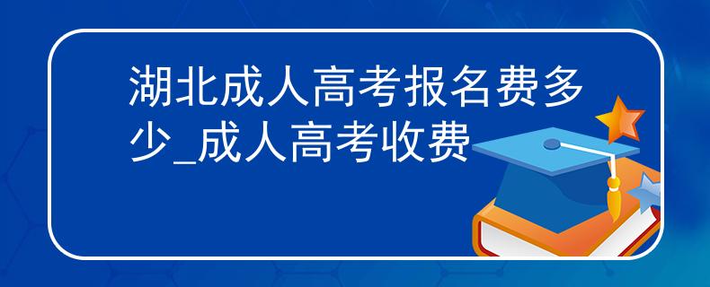 湖北成人高考报名费多少_成人高考收费