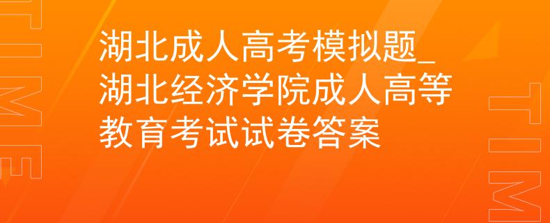 湖北成人高考模拟题_湖北经济学院成人高等教育考试试卷答案