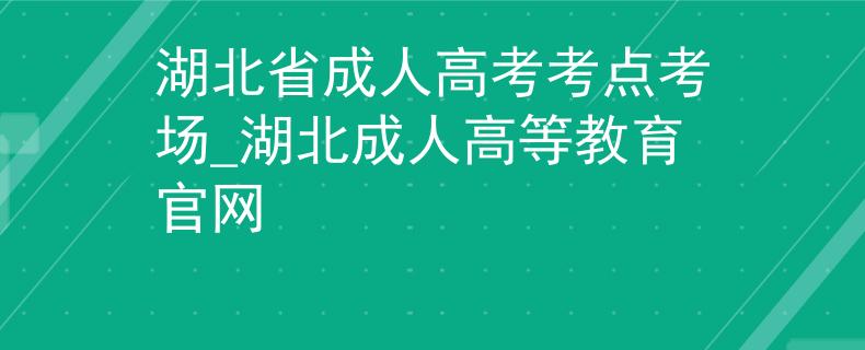 湖北省成人高考考点考场_湖北成人高等教育官网 湖北省成人高考考点考场_湖北成人高等教育官网