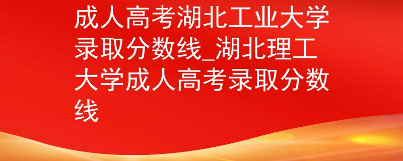 成人高考湖北工业大学录取分数线_湖北理工大学成人高考录取分数线