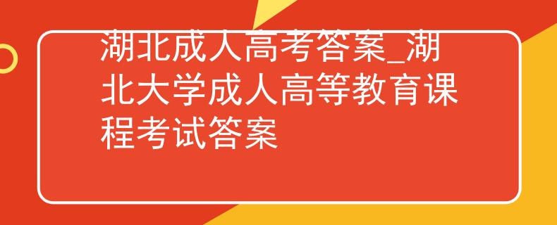 湖北成人高考答案_湖北大学成人高等教育课程考试答案