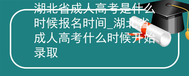 湖北省成人高考是什么时候报名时间_湖北省成人高考什么时候开始录取