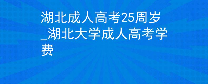 湖北成人高考25周岁_湖北大学成人高考学费
