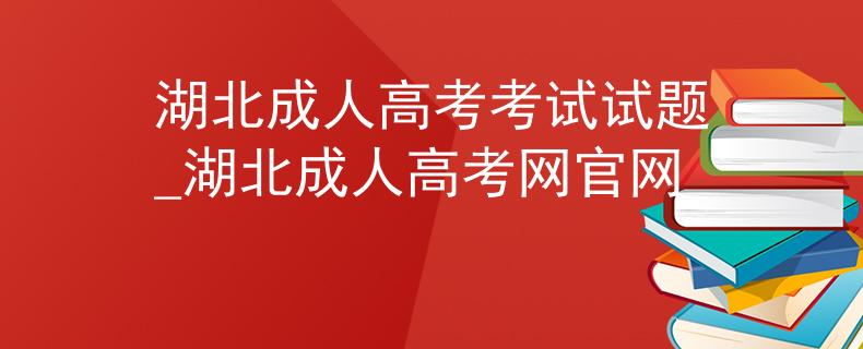 湖北成人高考考试试题_湖北成人高考网官网 湖北成人高考考试试题_湖北成人高考网官网