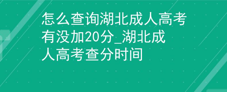 怎么查询湖北成人高考有没加20分_湖北成人高考查分时间