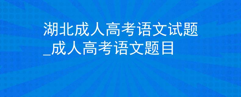 湖北成人高考语文试题_成人高考语文题目