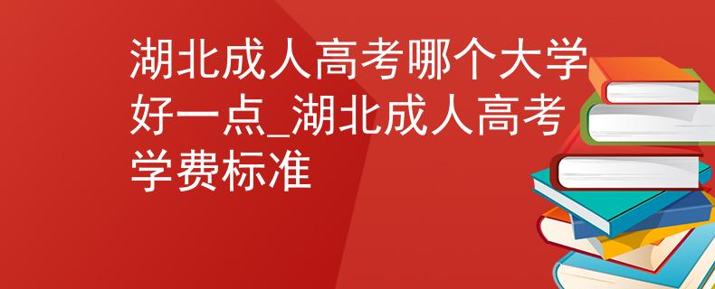 湖北成人高考哪个大学好一点_湖北成人高考学费标准