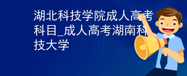 湖北科技学院成人高考科目_成人高考湖南科技大学
