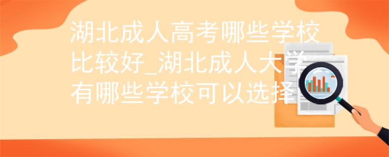 湖北成人高考哪些学校比较好_湖北成人大学有哪些学校可以选择