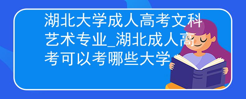 湖北大学成人高考文科艺术专业_湖北成人高考可以考哪些大学