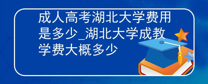 成人高考湖北大学费用是多少_湖北大学成教学费大概多少 成人高考湖北大学费用是多少_湖北大学成教学费大概多少