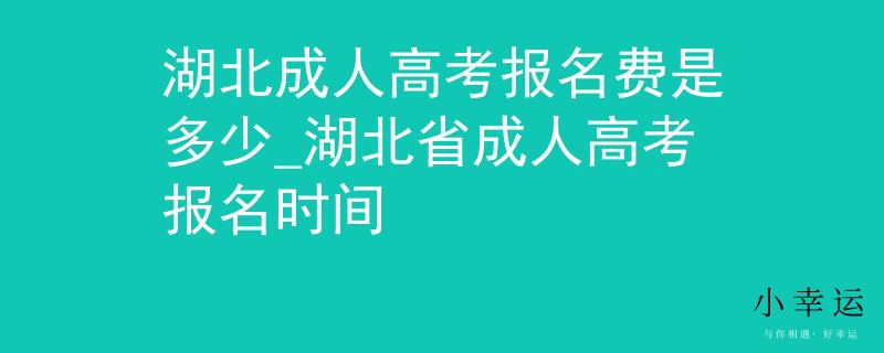 湖北成人高考报名费是多少_湖北省成人高考报名时间 湖北成人高考报名费是多少_湖北省成人高考报名时间