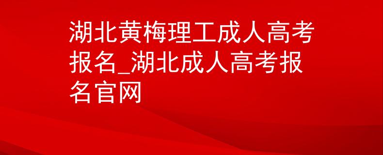 湖北黄梅理工成人高考报名_湖北成人高考报名官网