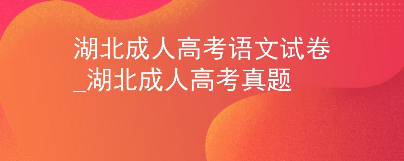 湖北成人高考语文试卷_湖北成人高考真题