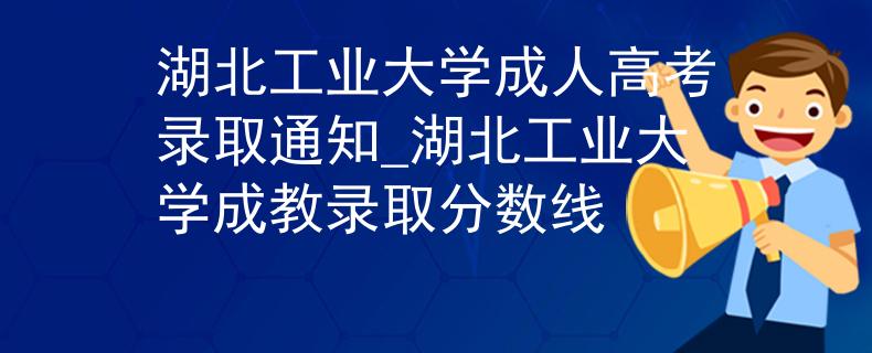湖北工业大学成人高考录取通知_湖北工业大学成教录取分数线