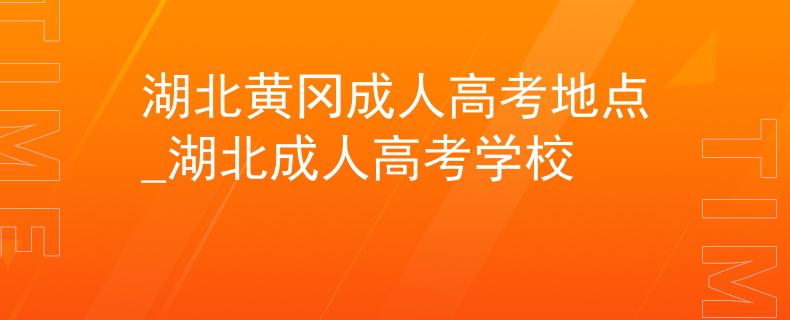 湖北黄冈成人高考地点_湖北成人高考学校